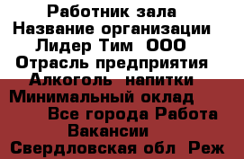 Работник зала › Название организации ­ Лидер Тим, ООО › Отрасль предприятия ­ Алкоголь, напитки › Минимальный оклад ­ 20 000 - Все города Работа » Вакансии   . Свердловская обл.,Реж г.